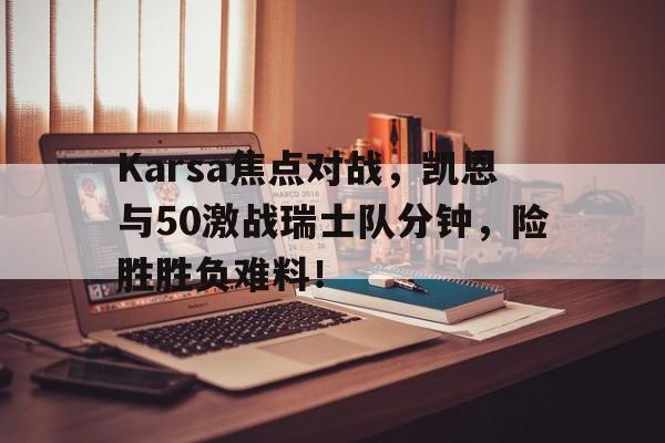 爱游戏网址登录 -包含Karsa焦点对战，凯恩与50激战瑞士队分钟，险胜胜负难料！的词条